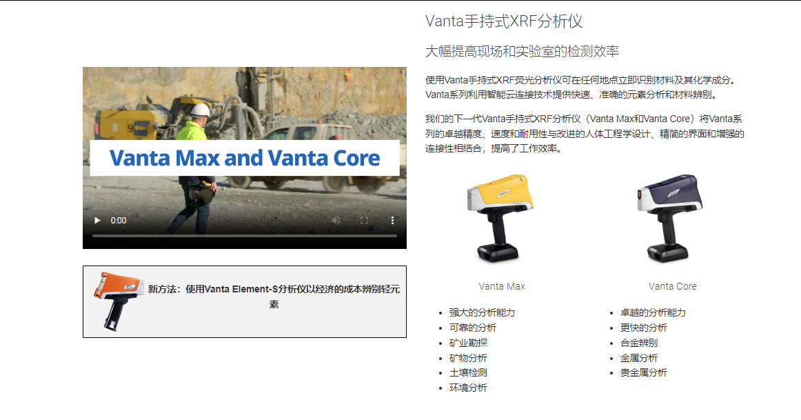 Vanta手持式XRF分析儀 大幅提高現場和實驗室的檢測效率 使用Vanta手持式XRF熒光分析儀可在任何地點立即識別材料及其化學成分。 Vanta系列利用智能云連接技術提供快速、準確的元素分析和材料辨別。  我們的下一代Vanta手持式XRF分析儀（Vanta Max和Vanta Core）將Vanta系列的卓越精度、速度和耐用性與改進的人體工程學設計、精簡的界面和增強的連接性相結合，提高了工作效率。  Vanta Core Vanta Max 強大的分析能力 可靠的分析 礦業勘探 礦物分析 土壤檢測 環境分析 Vanta Core Vanta Core 卓越的分析能力 更快的分析 合金辨別 金屬分析 貴金屬分析